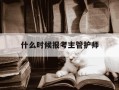 什么时候报考主管护师-何时考主管护师