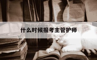 什么时候报考主管护师-何时考主管护师