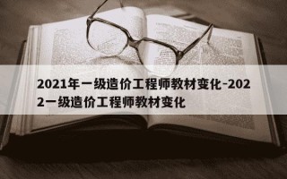 2021年一级造价工程师教材变化-2022一级造价工程师教材变化