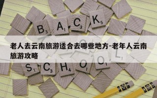 老人去云南旅游适合去哪些地方-老年人云南旅游攻略