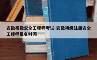 安徽初级安全工程师考试-安徽初级注册安全工程师报名时间