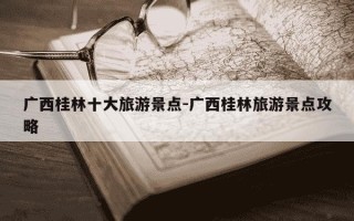 广西桂林十大旅游景点-广西桂林旅游景点攻略