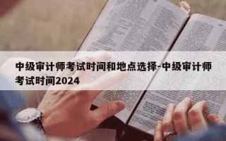 中级审计师考试时间和地点选择-中级审计师考试时间2024