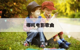 哪吒电影歌曲-哪吒电影歌曲哪三首