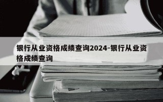 银行从业资格成绩查询2024-银行从业资格成绩查询