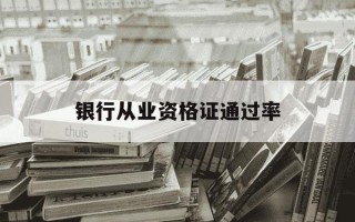 银行从业资格证通过率-银行从业资格证通过率如何