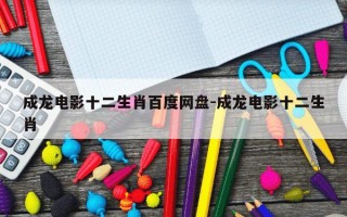 成龙电影十二生肖百度网盘-成龙电影十二生肖