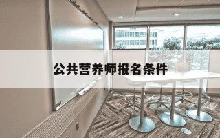 公共营养师报名条件-公共营养师报名条件 官方