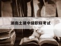 湖南土建中级职称考试-湖南土建中级职称考试科目