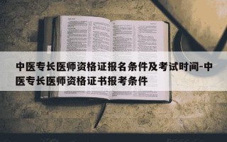 中医专长医师资格证报名条件及考试时间-中医专长医师资格证书报考条件