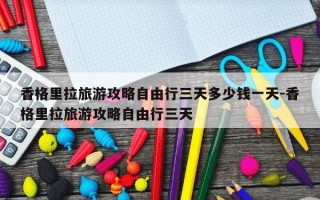 香格里拉旅游攻略自由行三天多少钱一天-香格里拉旅游攻略自由行三天