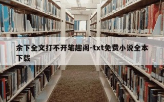 余下全文打不开笔趣阁-txt免费小说全本下载