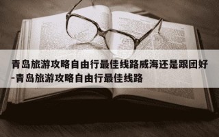青岛旅游攻略自由行最佳线路威海还是跟团好-青岛旅游攻略自由行最佳线路