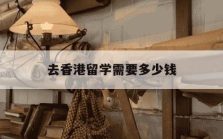 去香港留学需要多少钱-去香港留学费用