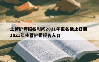 主管护师报名时间2021年报名截止日期-2021年主管护师报名入口