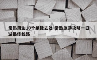 常熟周边10个绝佳去处-常熟旅游攻略一日游最佳线路