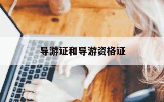 导游证和导游资格证-导游证和导游资格证先考哪个
