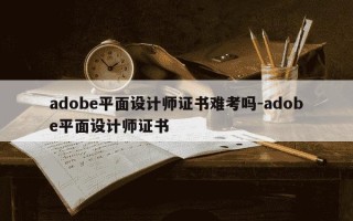 adobe平面设计师证书难考吗-adobe平面设计师证书