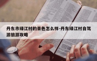 丹东市绿江村的景色怎么样-丹东绿江村自驾游旅游攻略