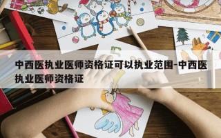 中西医执业医师资格证可以执业范围-中西医执业医师资格证