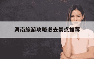 海南旅游攻略必去景点推荐-海南旅游必去十大景点排名