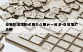 泰安旅游攻略必去景点推荐一日游-泰安旅游攻略