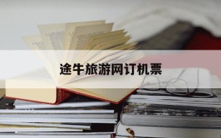 途牛旅游网订机票-途牛网订机票怎么样