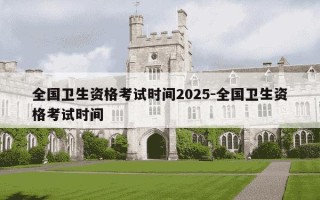 全国卫生资格考试时间2025-全国卫生资格考试时间