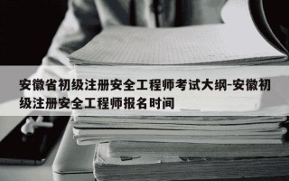 安徽省初级注册安全工程师考试大纲-安徽初级注册安全工程师报名时间