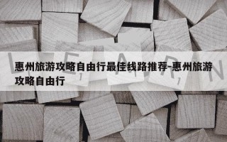 惠州旅游攻略自由行最佳线路推荐-惠州旅游攻略自由行