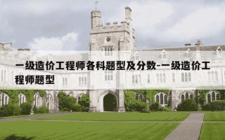 一级造价工程师各科题型及分数-一级造价工程师题型