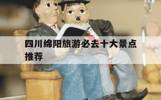 四川绵阳旅游必去十大景点推荐-绵阳适合带孩子玩的地方