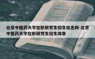 北京中医药大学在职研究生招生信息网-北京中医药大学在职研究生招生简章