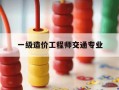 一级造价工程师交通专业-一级造价交通专业怎么样