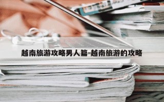 越南旅游攻略男人篇-越南旅游的攻略