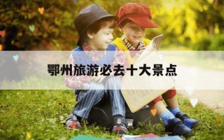 鄂州旅游必去十大景点-湖北游玩十大景点排行榜