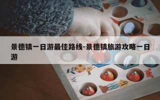 景德镇一日游最佳路线-景德镇旅游攻略一日游