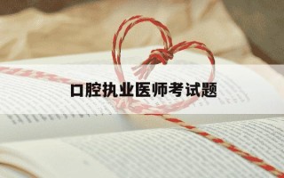 口腔执业医师考试题-口腔执业医师考试题型有哪些
