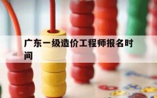 广东一级造价工程师报名时间-广东一级造价工程师报名时间2025