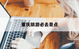 重庆旅游必去景点-重庆旅游必去景点排名前十