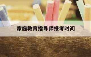 家庭教育指导师报考时间-家庭教育指导师报名截止时间