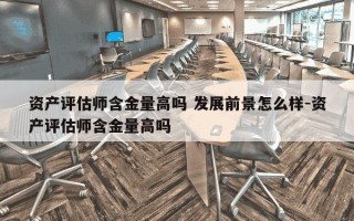 资产评估师含金量高吗 发展前景怎么样-资产评估师含金量高吗
