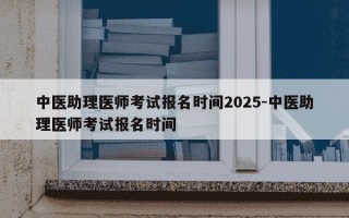 中医助理医师考试报名时间2025-中医助理医师考试报名时间