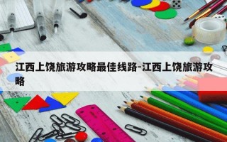 江西上饶旅游攻略最佳线路-江西上饶旅游攻略