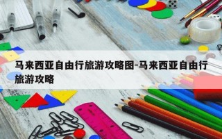 马来西亚自由行旅游攻略图-马来西亚自由行旅游攻略