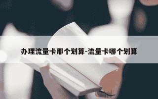 办理流量卡那个划算-流量卡哪个划算