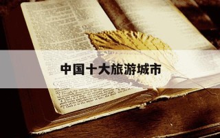 中国十大旅游城市-中国十大旅游城市排名最新