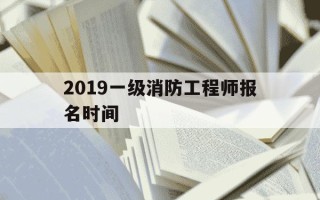 2019一级消防工程师报名时间-2019一级注册消防工程师考试成绩公布时间