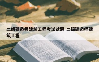 二级建造师建筑工程考试试题-二级建造师建筑工程