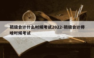 初级会计什么时候考试2022-初级会计师啥时候考试